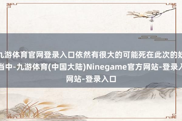 九游体育官网登录入口依然有很大的可能死在此次的妖潮当中-九游体育(中国大陆)Ninegame官方网站-登录入口