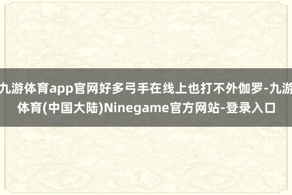 九游体育app官网好多弓手在线上也打不外伽罗-九游体育(中国大陆)Ninegame官方网站-登录入口