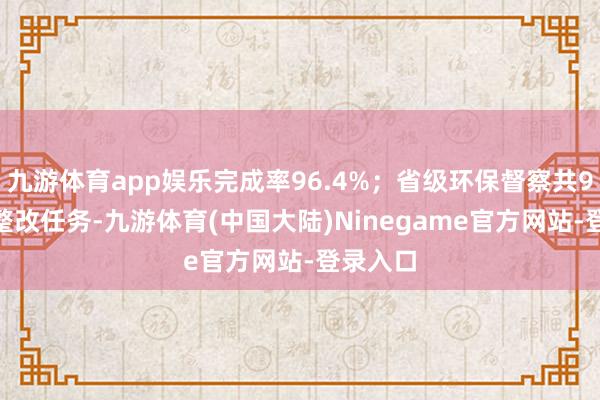 九游体育app娱乐完成率96.4%；省级环保督察共9982项整改任务-九游体育(中国大陆)Ninegame官方网站-登录入口