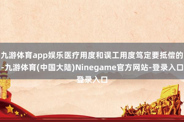 九游体育app娱乐医疗用度和误工用度笃定要抵偿的-九游体育(中国大陆)Ninegame官方网站-登录入口