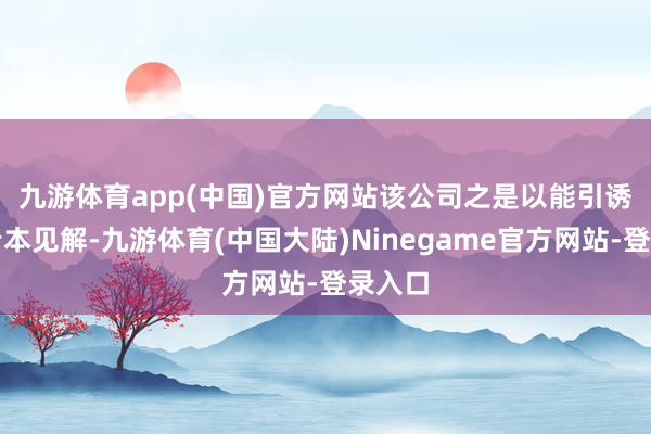 九游体育app(中国)官方网站　　该公司之是以能引诱多量老本见解-九游体育(中国大陆)Ninegame官方网站-登录入口