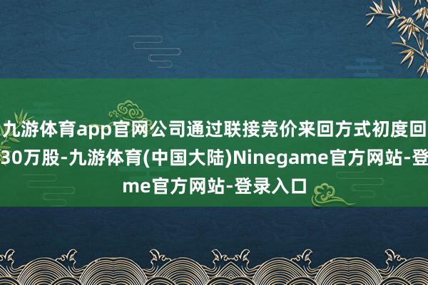 九游体育app官网公司通过联接竞价来回方式初度回购股份30万股-九游体育(中国大陆)Ninegame官方网站-登录入口