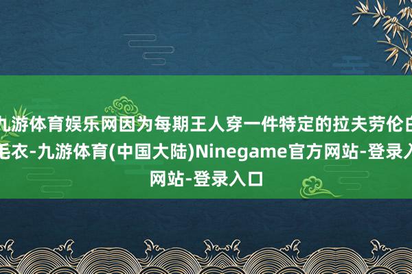 九游体育娱乐网因为每期王人穿一件特定的拉夫劳伦白色毛衣-九游体育(中国大陆)Ninegame官方网站-登录入口