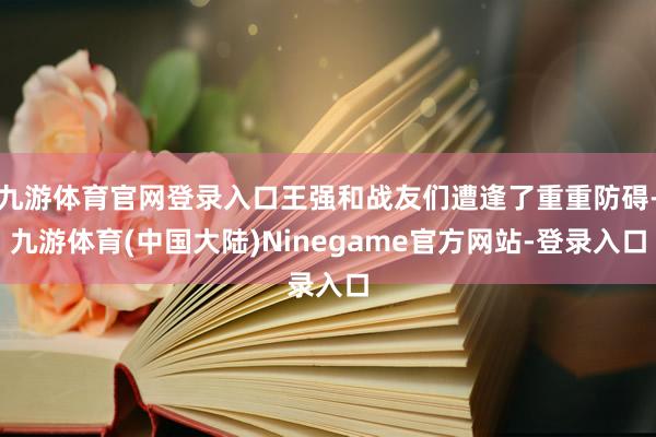 九游体育官网登录入口王强和战友们遭逢了重重防碍-九游体育(中国大陆)Ninegame官方网站-登录入口