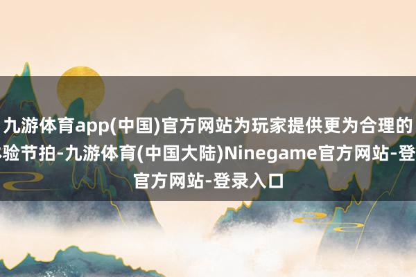 九游体育app(中国)官方网站为玩家提供更为合理的游戏体验节拍-九游体育(中国大陆)Ninegame官方网站-登录入口