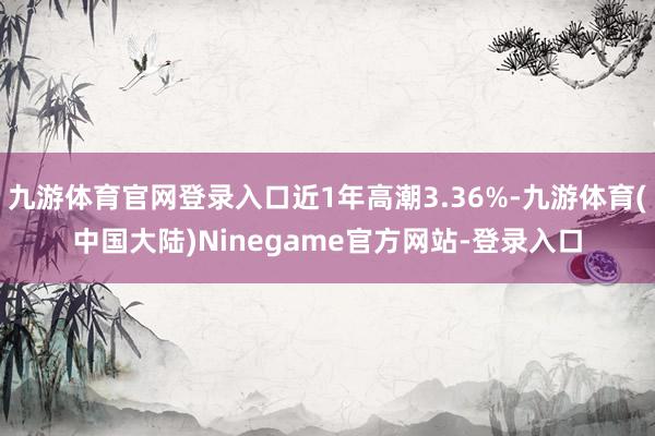 九游体育官网登录入口近1年高潮3.36%-九游体育(中国大陆)Ninegame官方网站-登录入口