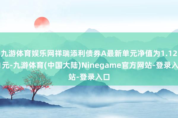 九游体育娱乐网祥瑞添利债券A最新单元净值为1.1251元-九游体育(中国大陆)Ninegame官方网站-登录入口