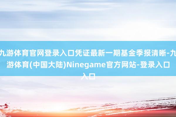 九游体育官网登录入口凭证最新一期基金季报清晰-九游体育(中国大陆)Ninegame官方网站-登录入口