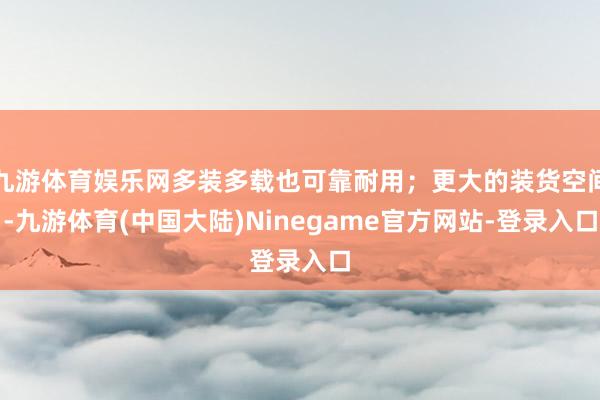 九游体育娱乐网多装多载也可靠耐用；更大的装货空间-九游体育(中国大陆)Ninegame官方网站-登录入口