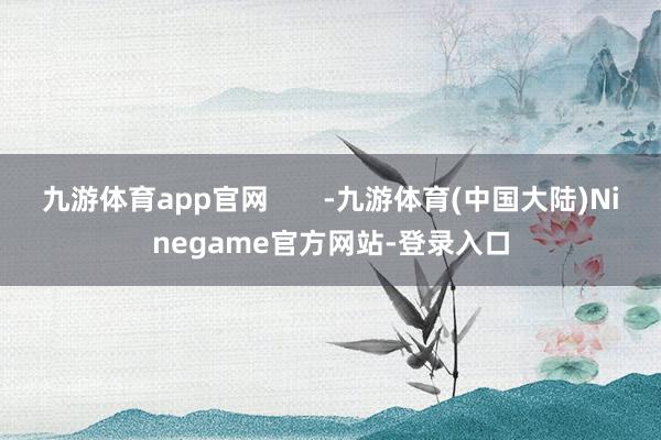 九游体育app官网       -九游体育(中国大陆)Ninegame官方网站-登录入口