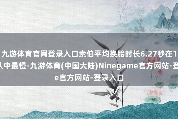 九游体育官网登录入口索伯平均换胎时长6.27秒在10支车队中最慢-九游体育(中国大陆)Ninegame官方网站-登录入口