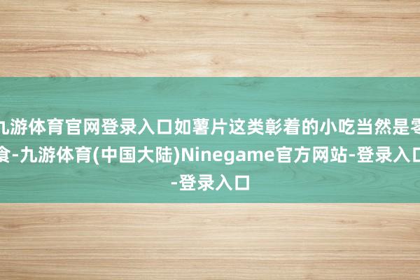 九游体育官网登录入口如薯片这类彰着的小吃当然是零食-九游体育(中国大陆)Ninegame官方网站-登录入口