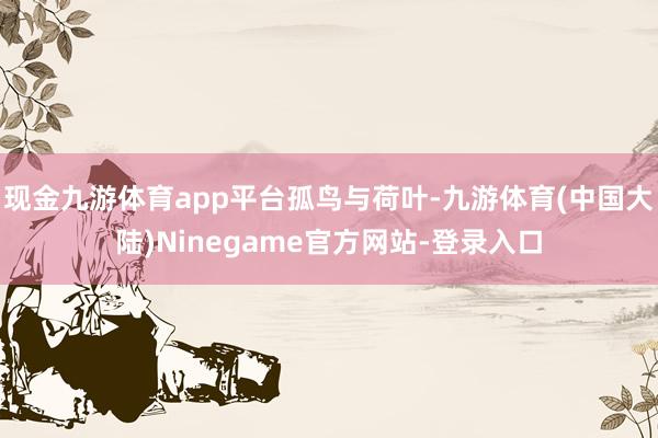 现金九游体育app平台孤鸟与荷叶-九游体育(中国大陆)Ninegame官方网站-登录入口