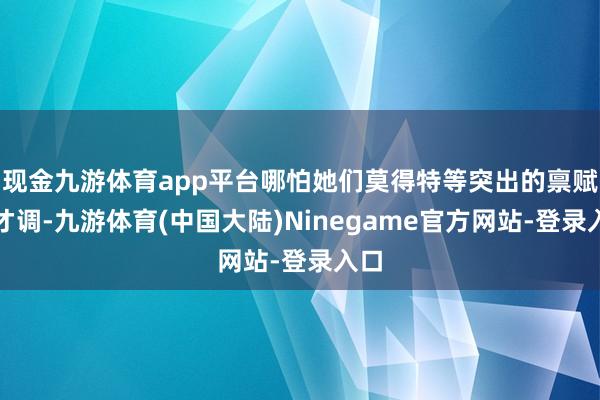 现金九游体育app平台哪怕她们莫得特等突出的禀赋和才调-九游体育(中国大陆)Ninegame官方网站-登录入口