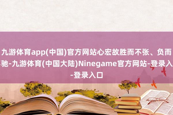 九游体育app(中国)官方网站心宏故胜而不张、负而不驰-九游体育(中国大陆)Ninegame官方网站-登录入口