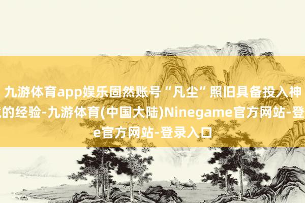 九游体育app娱乐固然账号“凡尘”照旧具备投入神魔之境的经验-九游体育(中国大陆)Ninegame官方网站-登录入口