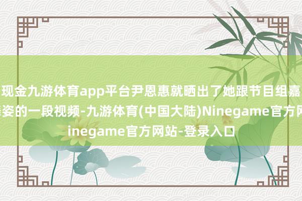 现金九游体育app平台尹恩惠就晒出了她跟节目组嘉宾沿途大秀舞姿的一段视频-九游体育(中国大陆)Ninegame官方网站-登录入口