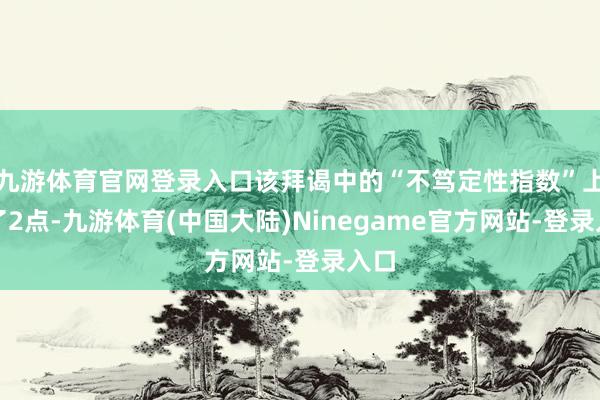 九游体育官网登录入口该拜谒中的“不笃定性指数”上升了2点-九游体育(中国大陆)Ninegame官方网站-登录入口