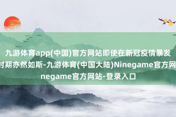 九游体育app(中国)官方网站即使在新冠疫情暴发后通胀飙升时期亦然如斯-九游体育(中国大陆)Ninegame官方网站-登录入口