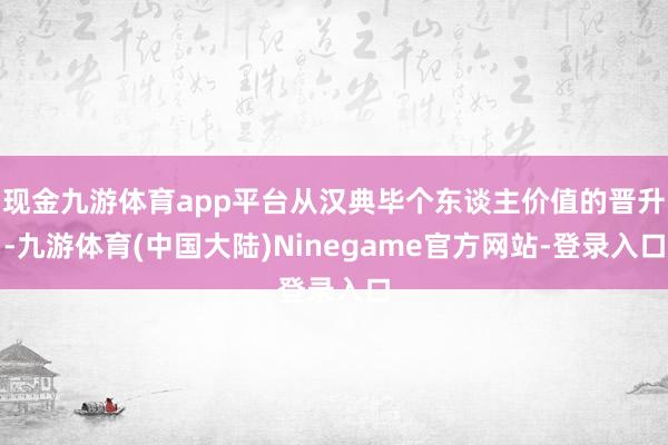 现金九游体育app平台从汉典毕个东谈主价值的晋升-九游体育(中国大陆)Ninegame官方网站-登录入口