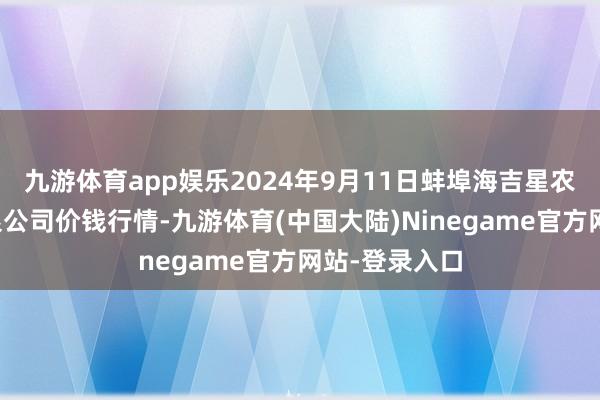 九游体育app娱乐2024年9月11日蚌埠海吉星农居品物流有限公司价钱行情-九游体育(中国大陆)Ninegame官方网站-登录入口