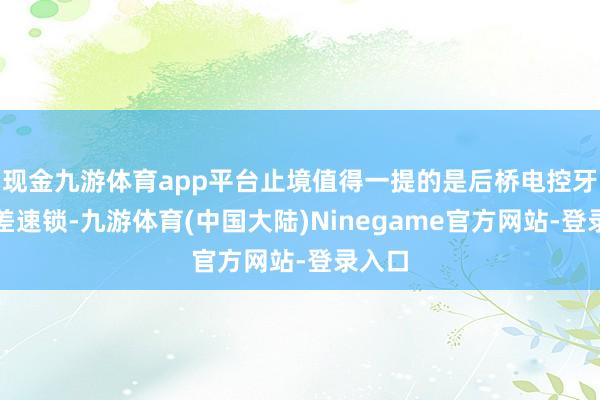 现金九游体育app平台止境值得一提的是后桥电控牙嵌式差速锁-九游体育(中国大陆)Ninegame官方网站-登录入口