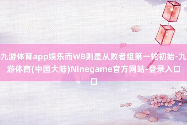 九游体育app娱乐而WB则是从败者组第一轮初始-九游体育(中国大陆)Ninegame官方网站-登录入口