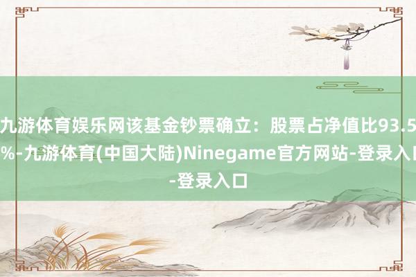 九游体育娱乐网该基金钞票确立：股票占净值比93.56%-九游体育(中国大陆)Ninegame官方网站-登录入口