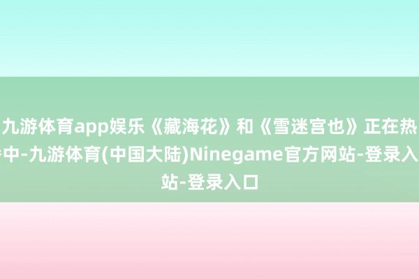 九游体育app娱乐《藏海花》和《雪迷宫也》正在热播中-九游体育(中国大陆)Ninegame官方网站-登录入口