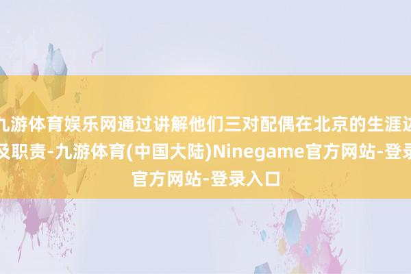 九游体育娱乐网通过讲解他们三对配偶在北京的生涯边幅以及职责-九游体育(中国大陆)Ninegame官方网站-登录入口