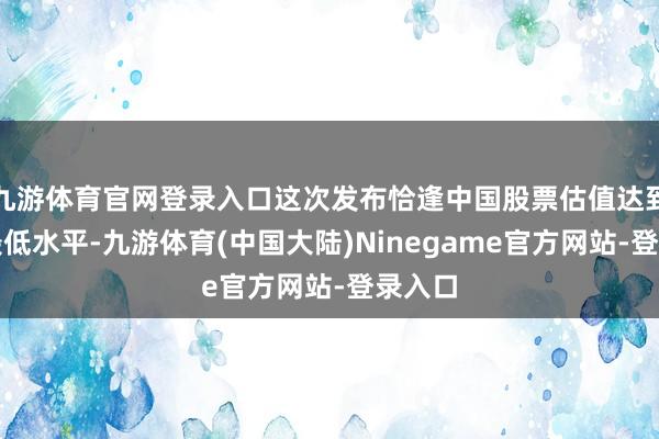 九游体育官网登录入口这次发布恰逢中国股票估值达到历史最低水平-九游体育(中国大陆)Ninegame官方网站-登录入口