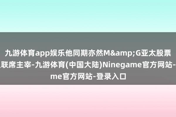 九游体育app娱乐他同期亦然M&G亚太股票投资团队联席主宰-九游体育(中国大陆)Ninegame官方网站-登录入口