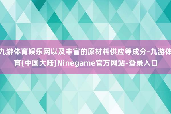 九游体育娱乐网以及丰富的原材料供应等成分-九游体育(中国大陆)Ninegame官方网站-登录入口