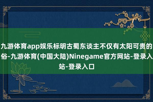 九游体育app娱乐标明古蜀东谈主不仅有太阳可贵的习俗-九游体育(中国大陆)Ninegame官方网站-登录入口