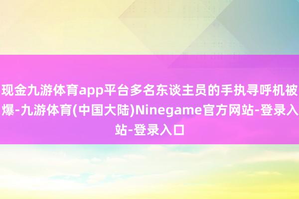 现金九游体育app平台多名东谈主员的手执寻呼机被引爆-九游体育(中国大陆)Ninegame官方网站-登录入口