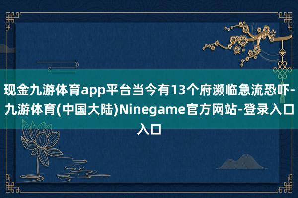 现金九游体育app平台当今有13个府濒临急流恐吓-九游体育(中国大陆)Ninegame官方网站-登录入口