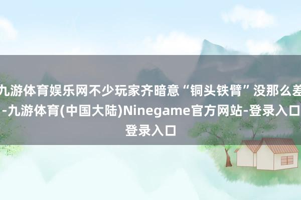 九游体育娱乐网不少玩家齐暗意“铜头铁臂”没那么差-九游体育(中国大陆)Ninegame官方网站-登录入口