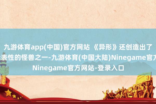 九游体育app(中国)官方网站 《异形》还创造出了电影史上最具代表性的怪兽之一-九游体育(中国大陆)Ninegame官方网站-登录入口