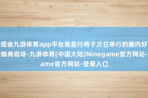 现金九游体育app平台竟是行将于次日举行的圈内好友陆虎的婚典现场-九游体育(中国大陆)Ninegame官方网站-登录入口