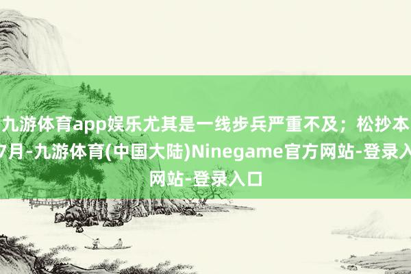 九游体育app娱乐尤其是一线步兵严重不及；松抄本年7月-九游体育(中国大陆)Ninegame官方网站-登录入口