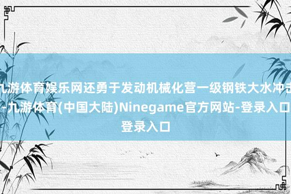 九游体育娱乐网还勇于发动机械化营一级钢铁大水冲击-九游体育(中国大陆)Ninegame官方网站-登录入口