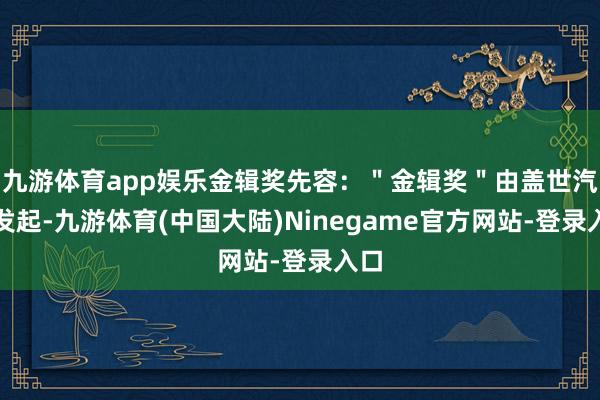 九游体育app娱乐金辑奖先容：＂金辑奖＂由盖世汽车发起-九游体育(中国大陆)Ninegame官方网站-登录入口