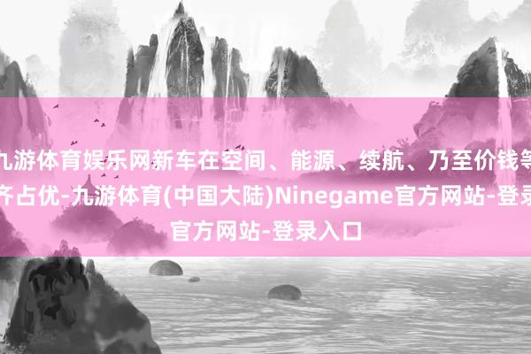 九游体育娱乐网新车在空间、能源、续航、乃至价钱等方面齐占优-九游体育(中国大陆)Ninegame官方网站-登录入口