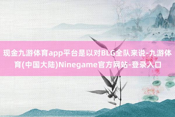 现金九游体育app平台是以对BLG全队来说-九游体育(中国大陆)Ninegame官方网站-登录入口