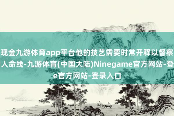 现金九游体育app平台他的技艺需要时常开释以督察团队的人命线-九游体育(中国大陆)Ninegame官方网站-登录入口