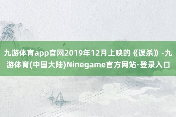 九游体育app官网2019年12月上映的《误杀》-九游体育(中国大陆)Ninegame官方网站-登录入口