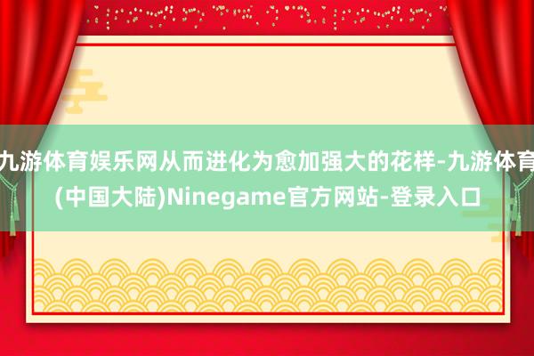 九游体育娱乐网从而进化为愈加强大的花样-九游体育(中国大陆)Ninegame官方网站-登录入口