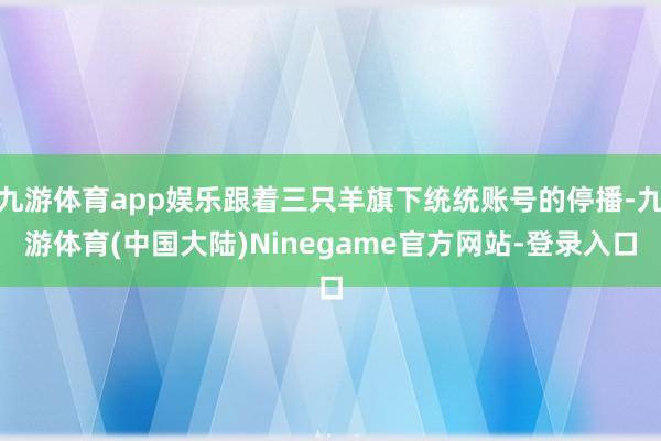 九游体育app娱乐跟着三只羊旗下统统账号的停播-九游体育(中国大陆)Ninegame官方网站-登录入口