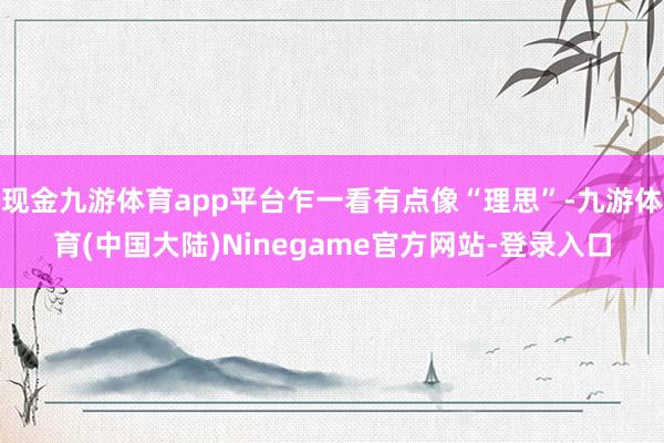 现金九游体育app平台乍一看有点像“理思”-九游体育(中国大陆)Ninegame官方网站-登录入口