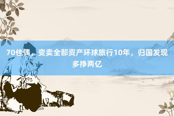 70佳偶，变卖全部资产环球旅行10年，归国发现多挣两亿